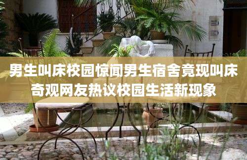 男生叫床校园惊闻男生宿舍竟现叫床奇观网友热议校园生活新现象