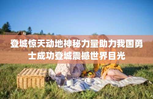 登城惊天动地神秘力量助力我国勇士成功登城震撼世界目光