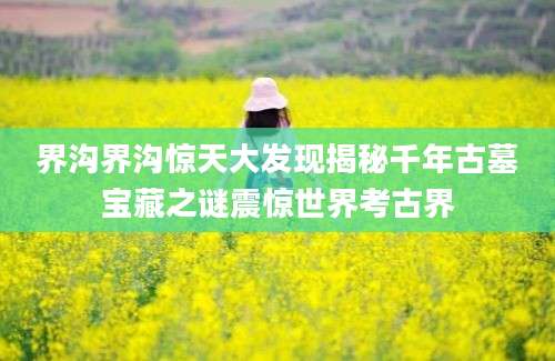 界沟界沟惊天大发现揭秘千年古墓宝藏之谜震惊世界考古界