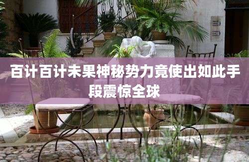 百计百计未果神秘势力竟使出如此手段震惊全球