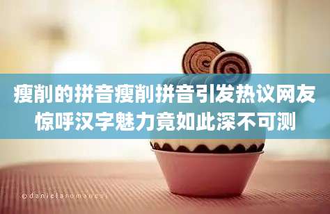 瘦削的拼音瘦削拼音引发热议网友惊呼汉字魅力竟如此深不可测