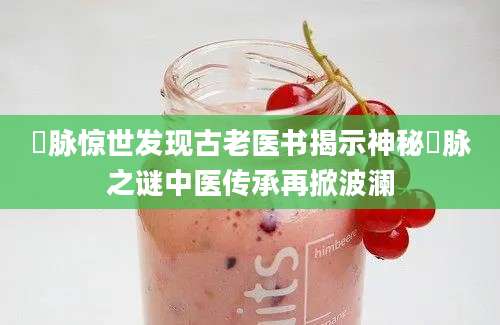 瘈脉惊世发现古老医书揭示神秘瘈脉之谜中医传承再掀波澜
