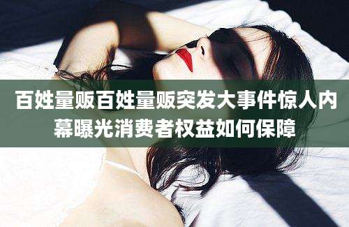 百姓量贩百姓量贩突发大事件惊人内幕曝光消费者权益如何保障