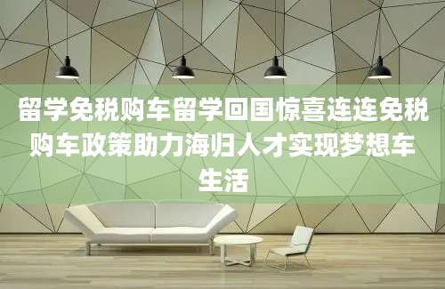 留学免税购车留学回国惊喜连连免税购车政策助力海归人才实现梦想车生活
