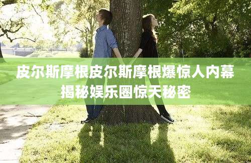 皮尔斯摩根皮尔斯摩根爆惊人内幕揭秘娱乐圈惊天秘密