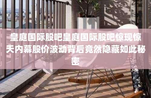 皇庭国际股吧皇庭国际股吧惊现惊天内幕股价波动背后竟然隐藏如此秘密