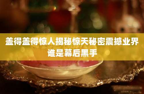 盖得盖得惊人揭秘惊天秘密震撼业界谁是幕后黑手