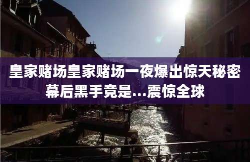 皇家赌场皇家赌场一夜爆出惊天秘密幕后黑手竟是...震惊全球