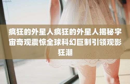 疯狂的外星人疯狂的外星人揭秘宇宙奇观震惊全球科幻巨制引领观影狂潮