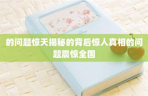 的问题惊天揭秘的背后惊人真相的问题震惊全国