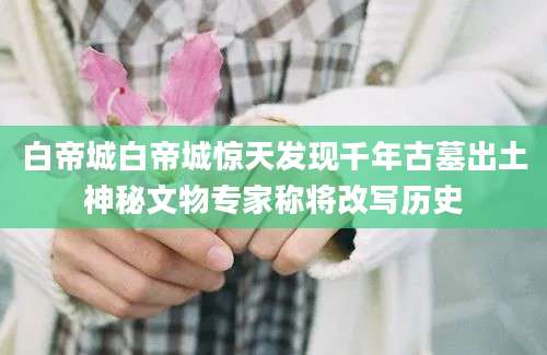 白帝城白帝城惊天发现千年古墓出土神秘文物专家称将改写历史