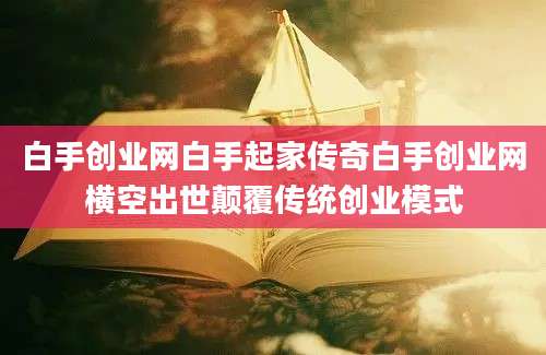 白手创业网白手起家传奇白手创业网横空出世颠覆传统创业模式