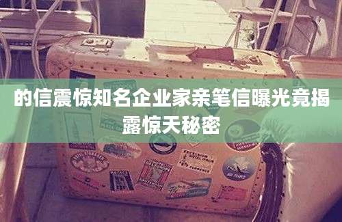 的信震惊知名企业家亲笔信曝光竟揭露惊天秘密