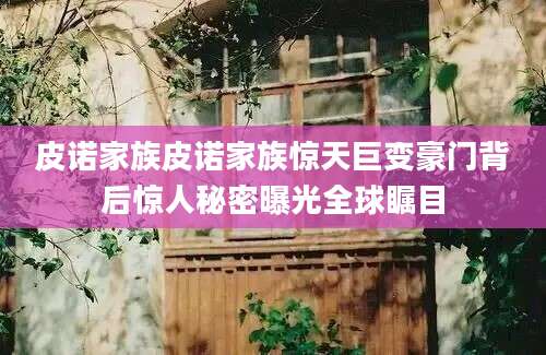 皮诺家族皮诺家族惊天巨变豪门背后惊人秘密曝光全球瞩目