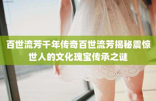 百世流芳千年传奇百世流芳揭秘震惊世人的文化瑰宝传承之谜