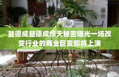 益德成益德成惊天秘密曝光一场改变行业的商业巨变即将上演