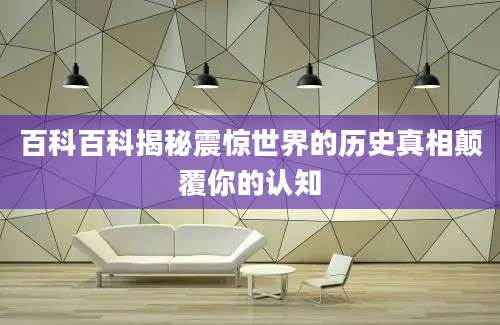 百科百科揭秘震惊世界的历史真相颠覆你的认知