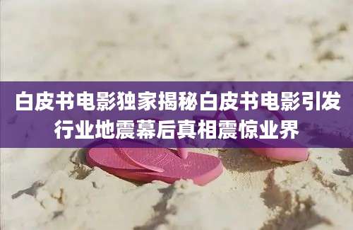 白皮书电影独家揭秘白皮书电影引发行业地震幕后真相震惊业界