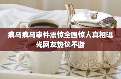 疯马疯马事件震惊全国惊人真相曝光网友热议不断
