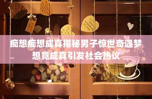 痴想痴想成真揭秘男子惊世奇遇梦想竟成真引发社会热议