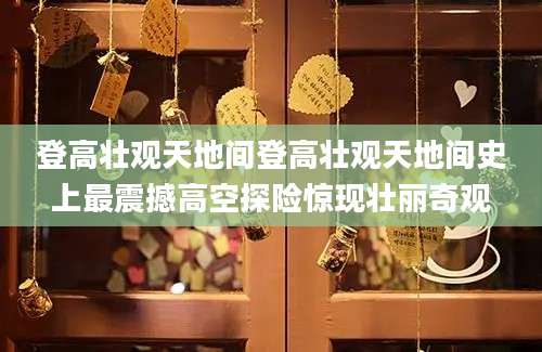 登高壮观天地间登高壮观天地间史上最震撼高空探险惊现壮丽奇观