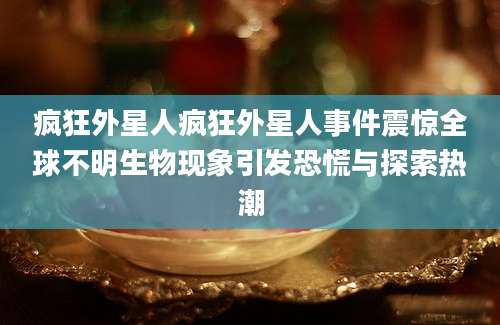 疯狂外星人疯狂外星人事件震惊全球不明生物现象引发恐慌与探索热潮