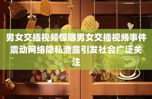 男女交插视频惊曝男女交插视频事件震动网络隐私泄露引发社会广泛关注