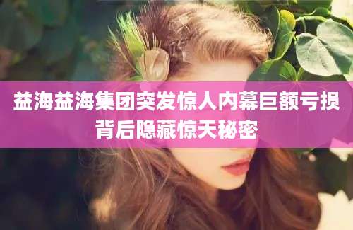 益海益海集团突发惊人内幕巨额亏损背后隐藏惊天秘密