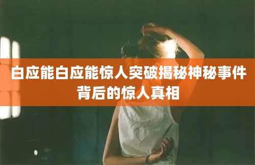 白应能白应能惊人突破揭秘神秘事件背后的惊人真相