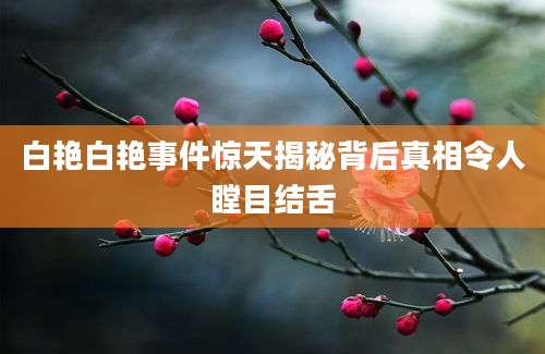 白艳白艳事件惊天揭秘背后真相令人瞠目结舌
