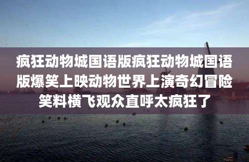 疯狂动物城国语版疯狂动物城国语版爆笑上映动物世界上演奇幻冒险笑料横飞观众直呼太疯狂了