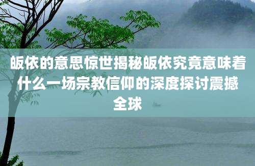 皈依的意思惊世揭秘皈依究竟意味着什么一场宗教信仰的深度探讨震撼全球
