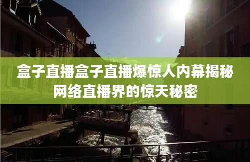 盒子直播盒子直播爆惊人内幕揭秘网络直播界的惊天秘密
