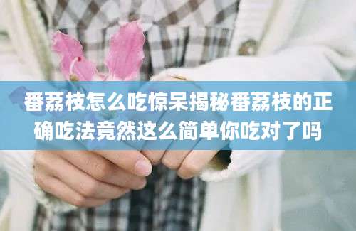 番荔枝怎么吃惊呆揭秘番荔枝的正确吃法竟然这么简单你吃对了吗