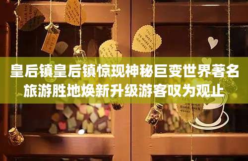 皇后镇皇后镇惊现神秘巨变世界著名旅游胜地焕新升级游客叹为观止