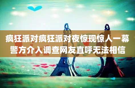 疯狂派对疯狂派对夜惊现惊人一幕警方介入调查网友直呼无法相信