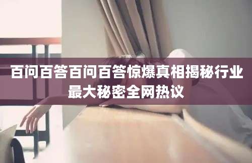 百问百答百问百答惊爆真相揭秘行业最大秘密全网热议