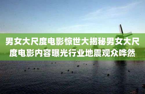 男女大尺度电影惊世大揭秘男女大尺度电影内容曝光行业地震观众哗然