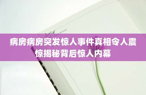 病房病房突发惊人事件真相令人震惊揭秘背后惊人内幕
