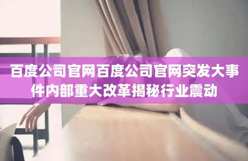 百度公司官网百度公司官网突发大事件内部重大改革揭秘行业震动