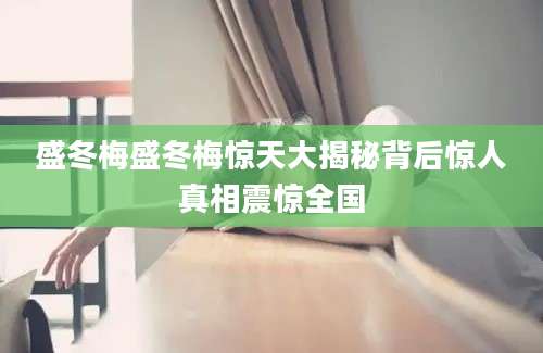 盛冬梅盛冬梅惊天大揭秘背后惊人真相震惊全国