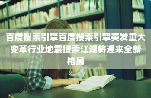 百度搜索引擎百度搜索引擎突发重大变革行业地震搜索江湖将迎来全新格局