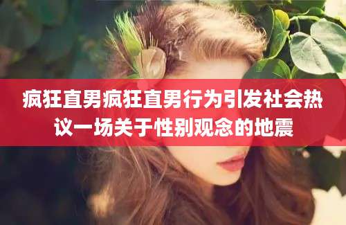 疯狂直男疯狂直男行为引发社会热议一场关于性别观念的地震