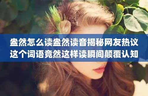 盎然怎么读盎然读音揭秘网友热议这个词语竟然这样读瞬间颠覆认知