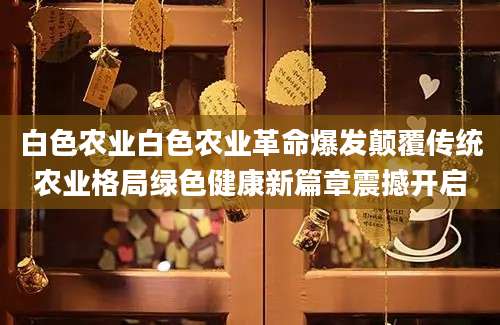 白色农业白色农业革命爆发颠覆传统农业格局绿色健康新篇章震撼开启