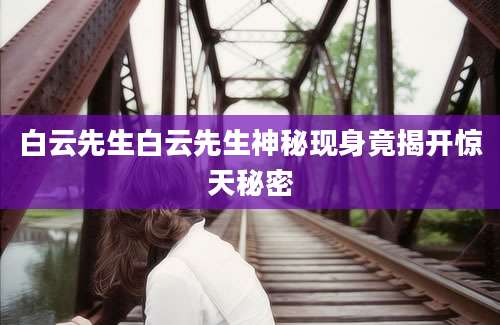 白云先生白云先生神秘现身竟揭开惊天秘密