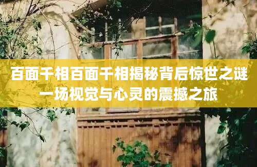 百面千相百面千相揭秘背后惊世之谜一场视觉与心灵的震撼之旅