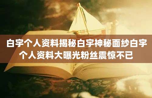 白宇个人资料揭秘白宇神秘面纱白宇个人资料大曝光粉丝震惊不已