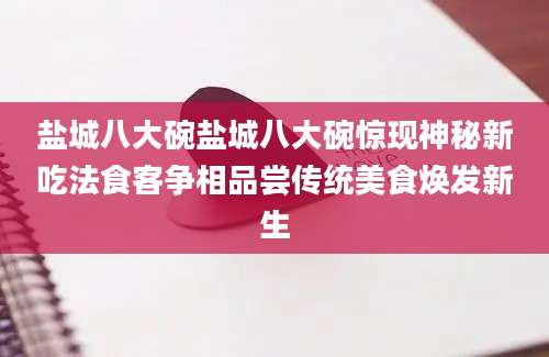 盐城八大碗盐城八大碗惊现神秘新吃法食客争相品尝传统美食焕发新生