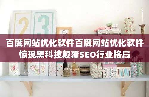 百度网站优化软件百度网站优化软件惊现黑科技颠覆SEO行业格局